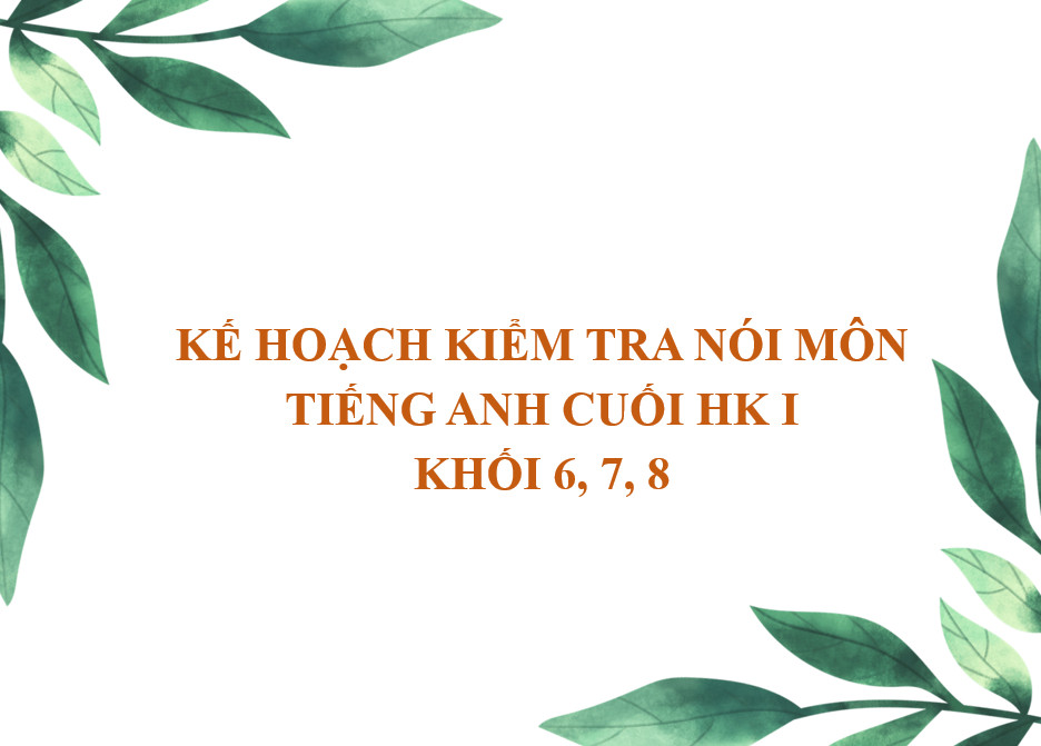 KẾ HOẠCH KIỂM TRA NÓI MÔN TIẾNG ANH CUỐI HK I KHỐI 6, 7, 8