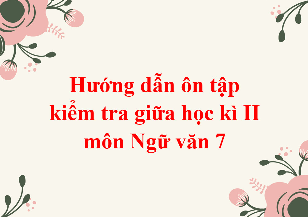 Hướng dẫn ôn tập kiểm tra giữa học kì II môn Ngữ văn 7